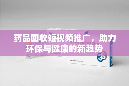 徐州药品回收短视频推广，助力环保与健康的新趋势