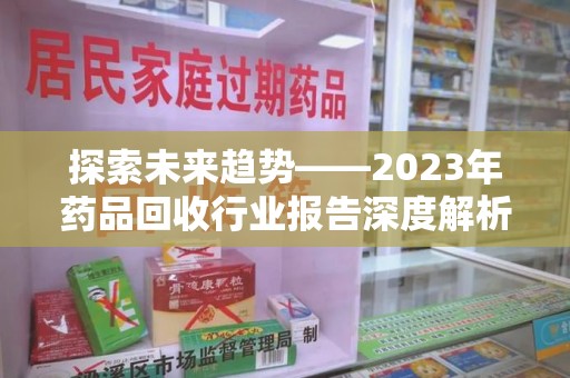 徐州探索未来趋势——2023年药品回收行业报告深度解析