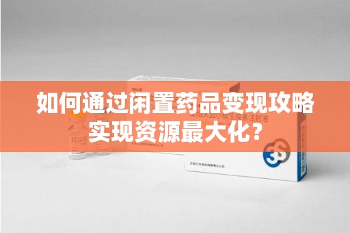 徐州如何通过闲置药品变现攻略实现资源最大化？