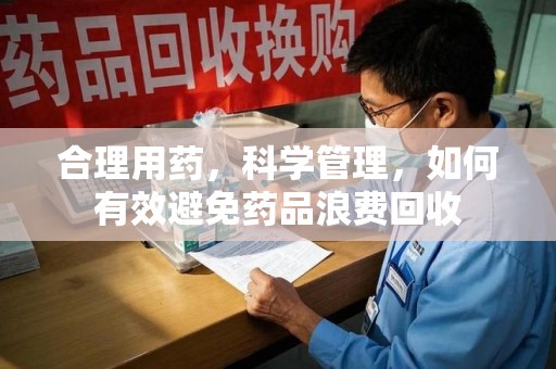 徐州合理用药，科学管理，如何有效避免药品浪费回收