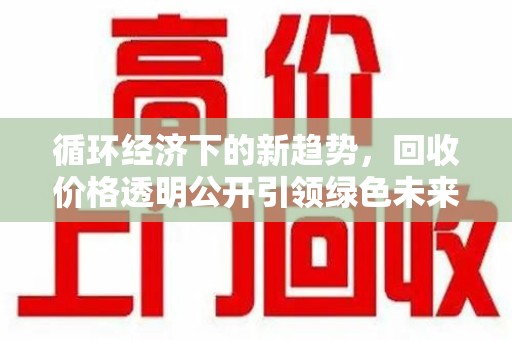 徐州循环经济下的新趋势，回收价格透明公开引领绿色未来