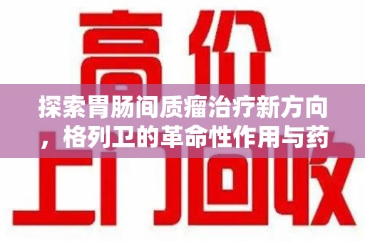 徐州探索胃肠间质瘤治疗新方向，格列卫的革命性作用与药物回收的意义