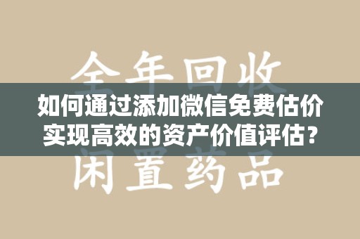 徐州如何通过添加微信免费估价实现高效的资产价值评估？