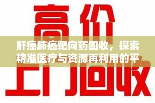 徐州肝癌肺癌靶向药回收，探索精准医疗与资源再利用的平衡