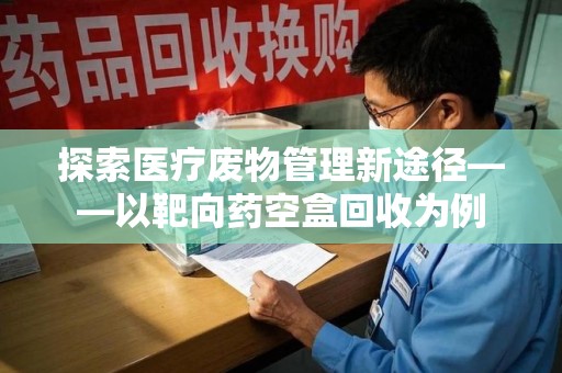 徐州探索医疗废物管理新途径——以靶向药空盒回收为例