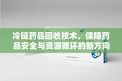 徐州冷链药品回收技术，保障药品安全与资源循环的新方向