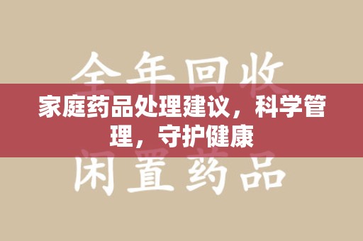 徐州家庭药品处理建议，科学管理，守护健康