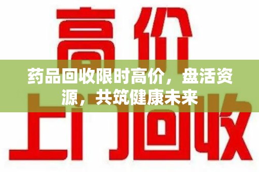 徐州药品回收限时高价，盘活资源，共筑健康未来