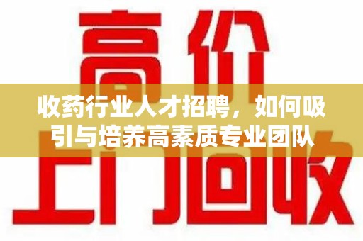 徐州收药行业人才招聘，如何吸引与培养高素质专业团队