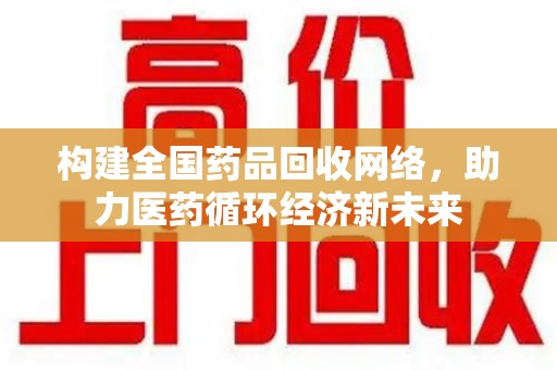 徐州构建全国药品回收网络，助力医药循环经济新未来