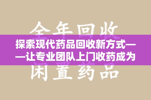 徐州探索现代药品回收新方式——让专业团队上门收药成为环保与健康的桥梁