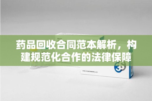 徐州药品回收合同范本解析，构建规范化合作的法律保障