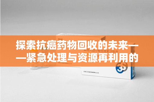 徐州探索抗癌药物回收的未来——紧急处理与资源再利用的新篇章