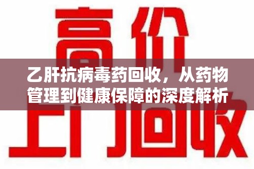 徐州乙肝抗病毒药回收，从药物管理到健康保障的深度解析