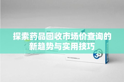 徐州探索药品回收市场价查询的新趋势与实用技巧