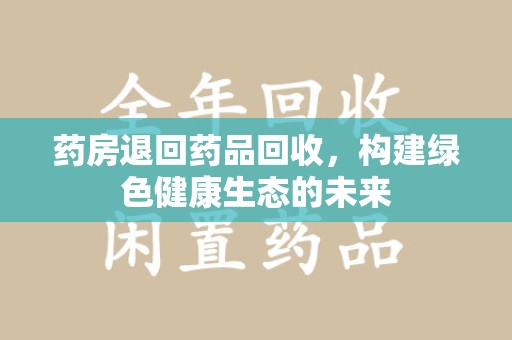 徐州药房退回药品回收，构建绿色健康生态的未来