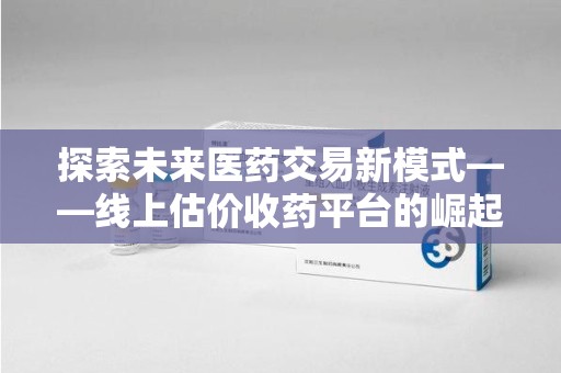 徐州探索未来医药交易新模式——线上估价收药平台的崛起与价值