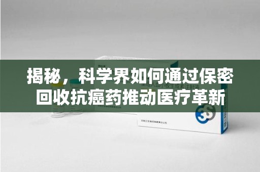 徐州揭秘，科学界如何通过保密回收抗癌药推动医疗革新