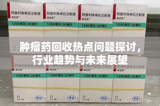 徐州肿瘤药回收热点问题探讨，行业趋势与未来展望