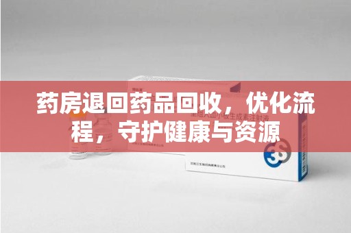 徐州药房退回药品回收，优化流程，守护健康与资源