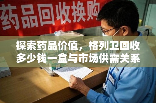 徐州探索药品价值，格列卫回收多少钱一盒与市场供需关系的深度解析