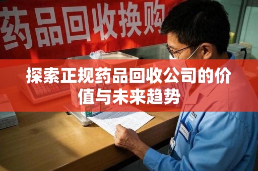 徐州探索正规药品回收公司的价值与未来趋势