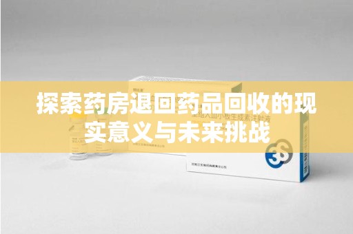 徐州探索药房退回药品回收的现实意义与未来挑战