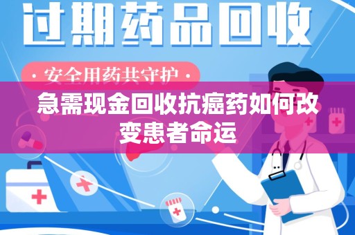 徐州急需现金回收抗癌药如何改变患者命运