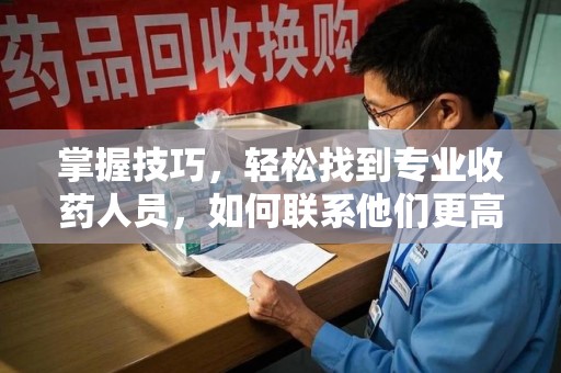 徐州掌握技巧，轻松找到专业收药人员，如何联系他们更高效