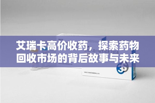 徐州艾瑞卡高价收药，探索药物回收市场的背后故事与未来趋势