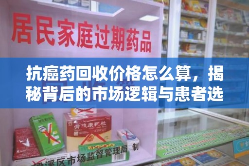 徐州抗癌药回收价格怎么算，揭秘背后的市场逻辑与患者选择