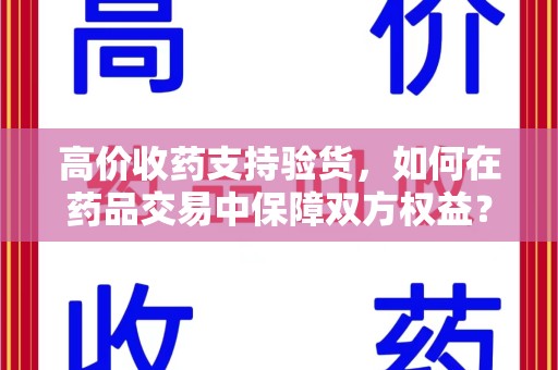 徐州高价收药支持验货，如何在药品交易中保障双方权益？