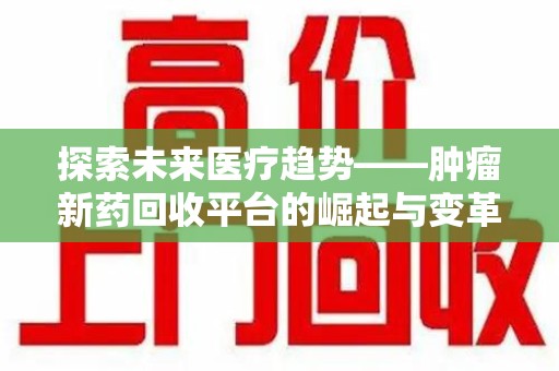 徐州探索未来医疗趋势——肿瘤新药回收平台的崛起与变革