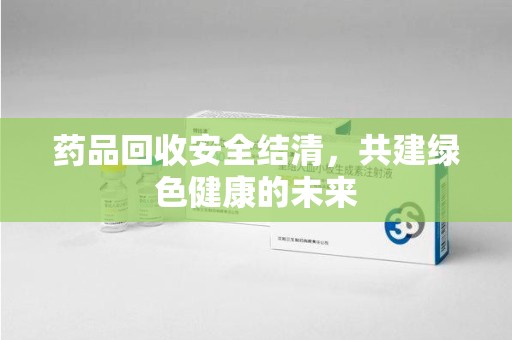 徐州药品回收安全结清，共建绿色健康的未来