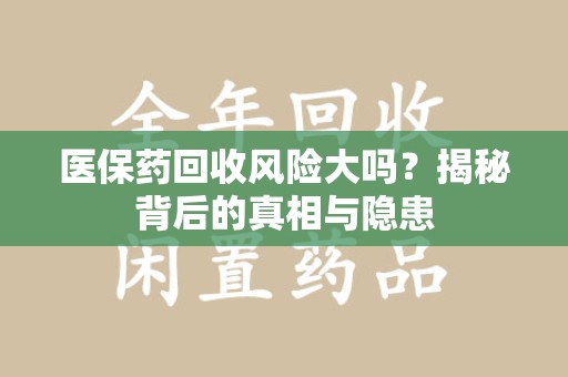 徐州医保药回收风险大吗？揭秘背后的真相与隐患