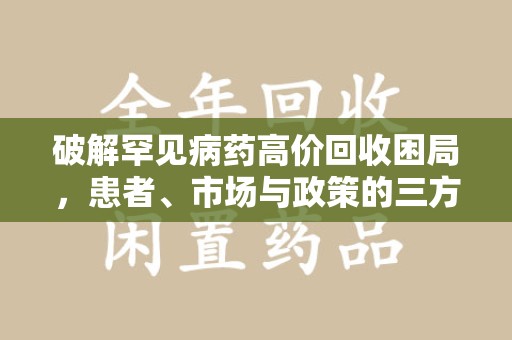 徐州破解罕见病药高价回收困局，患者、市场与政策的三方博弈