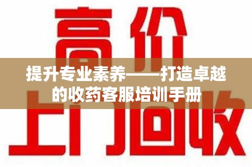 徐州提升专业素养——打造卓越的收药客服培训手册