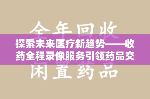 徐州探索未来医疗新趋势——收药全程录像服务引领药品交付安全新篇章