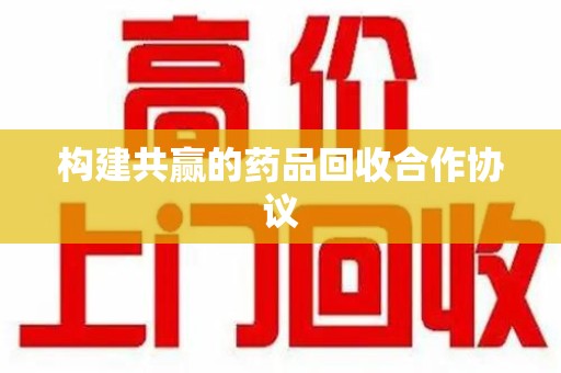 徐州构建共赢的药品回收合作协议