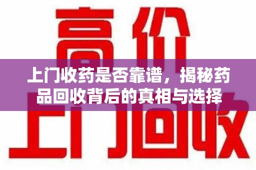 徐州上门收药是否靠谱，揭秘药品回收背后的真相与选择
