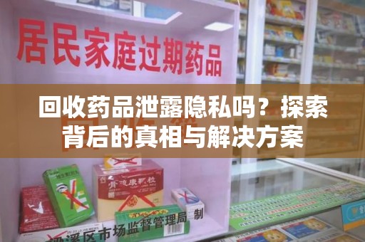 徐州回收药品泄露隐私吗？探索背后的真相与解决方案