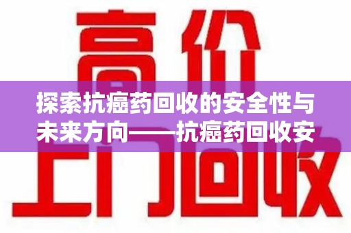 徐州探索抗癌药回收的安全性与未来方向——抗癌药回收安全吗