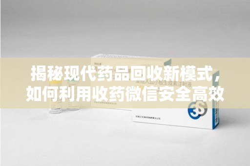 徐州揭秘现代药品回收新模式，如何利用收药微信安全高效处理闲置药物
