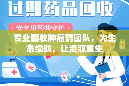 徐州专业回收肿瘤药团队，为生命续航，让资源重生