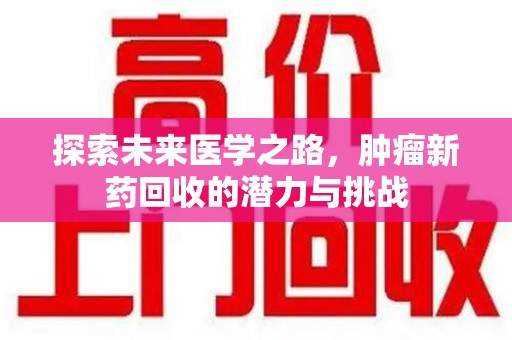 徐州探索未来医学之路，肿瘤新药回收的潜力与挑战