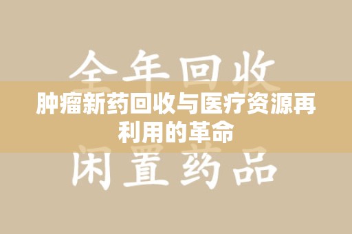 徐州肿瘤新药回收与医疗资源再利用的革命