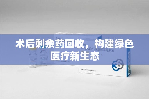 徐州术后剩余药回收，构建绿色医疗新生态
