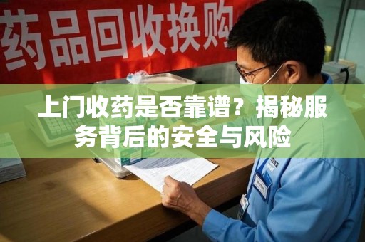徐州上门收药是否靠谱？揭秘服务背后的安全与风险