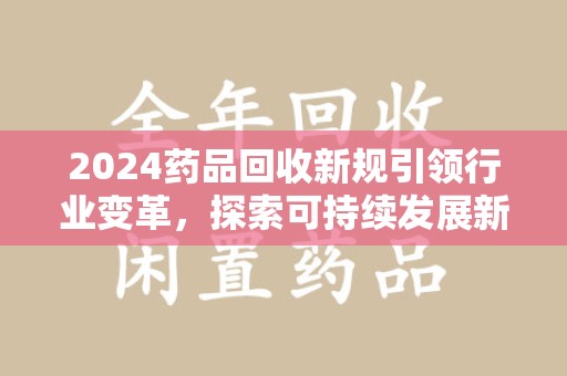 徐州2024药品回收新规引领行业变革，探索可持续发展新路径