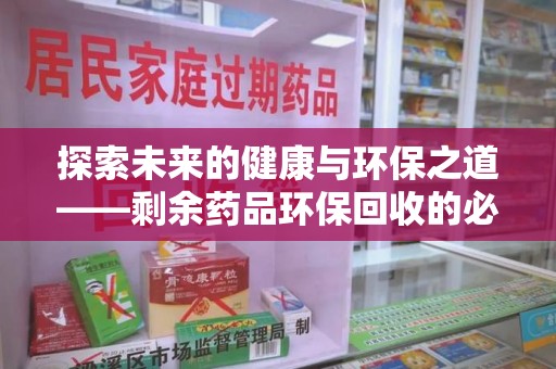 徐州探索未来的健康与环保之道——剩余药品环保回收的必要性与实践